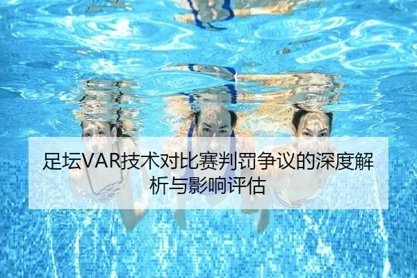 足坛VAR技术对比赛判罚争议的深度解析与影响评估